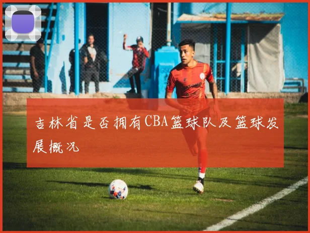 吉林省是否拥有CBA篮球队及篮球发展概况