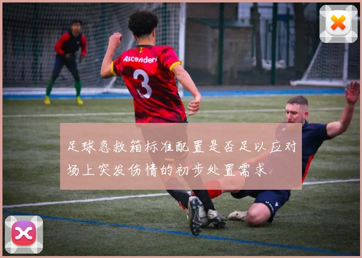 足球急救箱标准配置是否足以应对场上突发伤情的初步处置需求