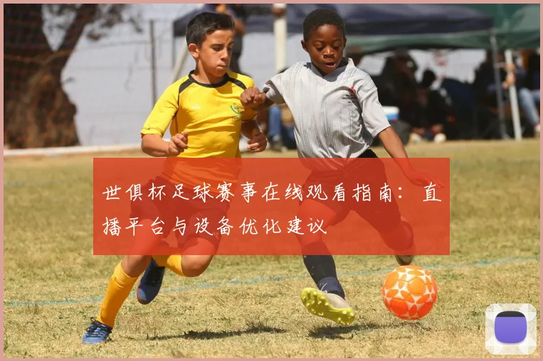 世俱杯足球赛事在线观看指南：直播平台与设备优化建议