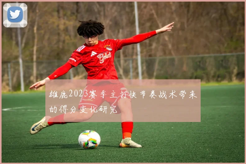 雄鹿2023赛季主打快节奏战术带来的得分变化研究