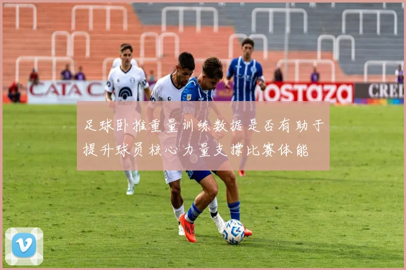 足球卧推重量训练数据是否有助于提升球员核心力量支撑比赛体能