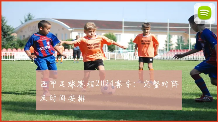 西甲足球赛程2024赛季：完整对阵及时间安排
