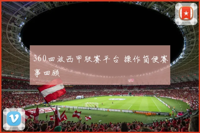 360回放西甲联赛平台 操作简便赛事回顾
