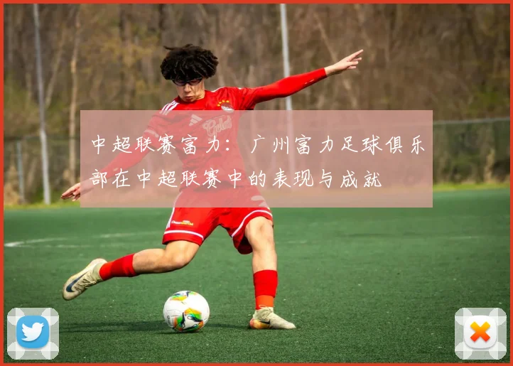 中超联赛富力：广州富力足球俱乐部在中超联赛中的表现与成就