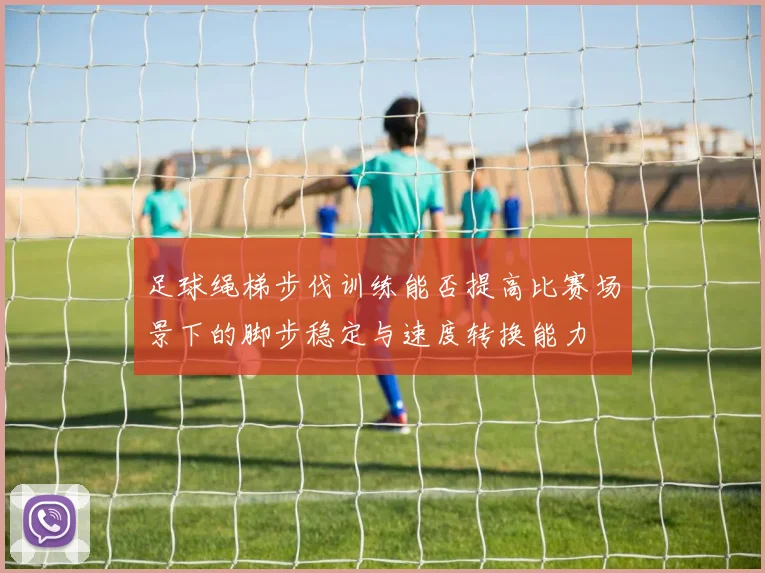 足球绳梯步伐训练能否提高比赛场景下的脚步稳定与速度转换能力