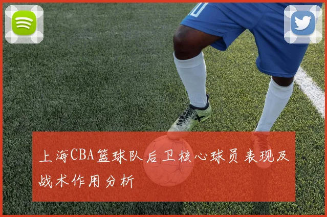 上海CBA篮球队后卫核心球员表现及战术作用分析