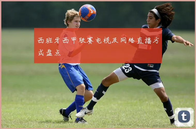 西班牙西甲联赛电视及网络直播方式盘点