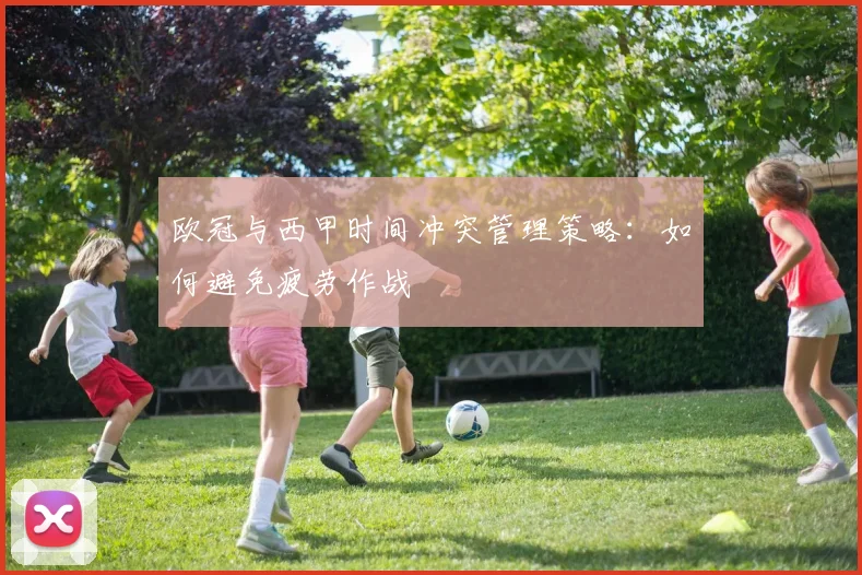 欧冠与西甲时间冲突管理策略：如何避免疲劳作战