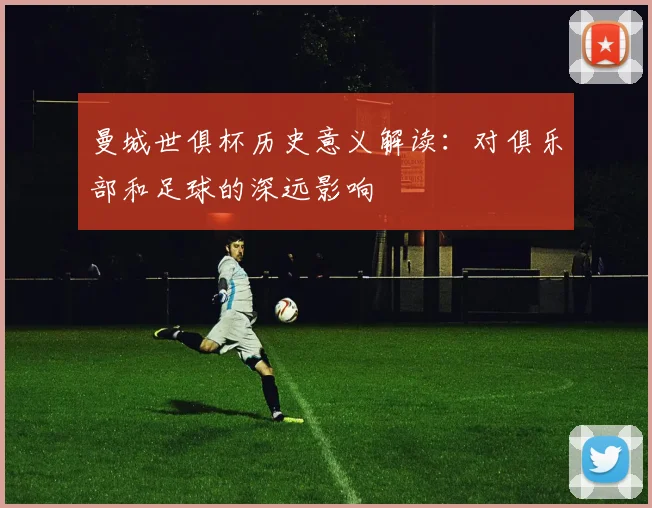 曼城世俱杯历史意义解读：对俱乐部和足球的深远影响