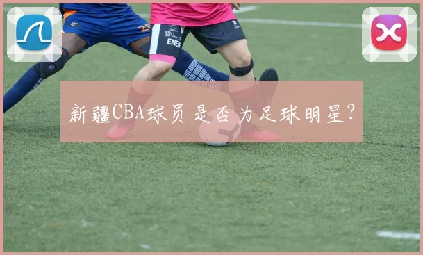 新疆CBA球员是否为足球明星？